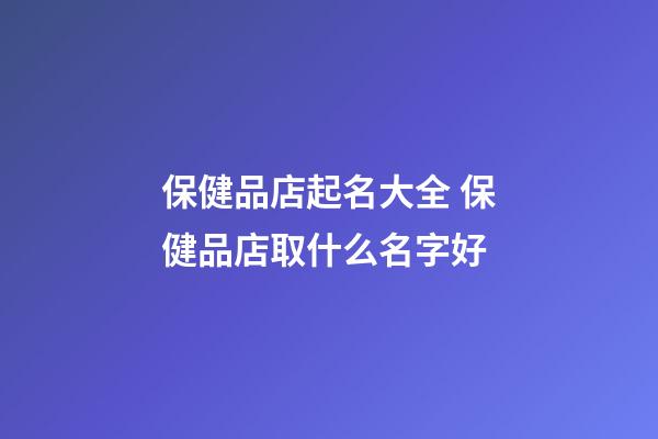 保健品店起名大全 保健品店取什么名字好